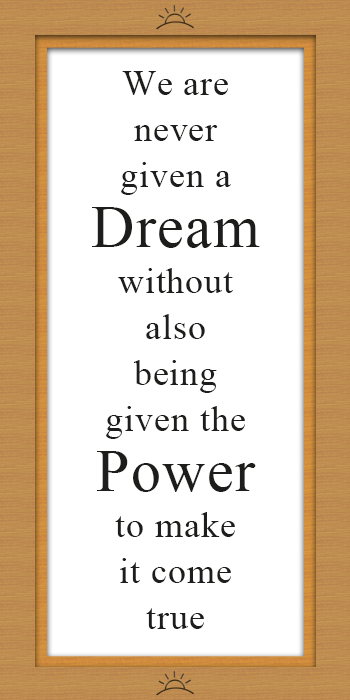 We are never given a dream without also being given the power to make it come true